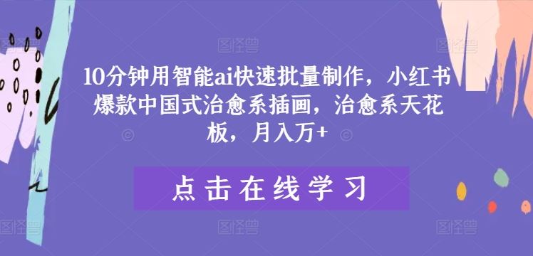 10分钟用智能ai快速批量制作，小红书爆款中国式治愈系插画，治愈系天花板，月入万+【揭秘】-云库资源