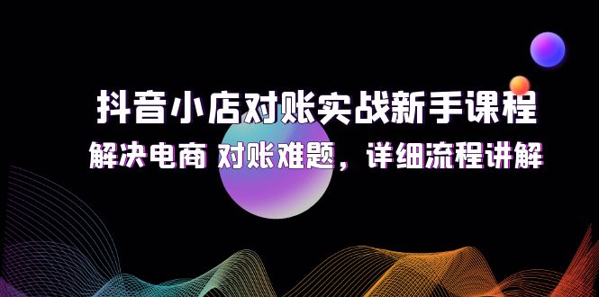 （12132期）抖音小店对账实战新手课程，解决电商 对账难题，详细流程讲解-云库资源