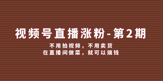（12155期）视频号/直播涨粉-第2期，不用拍视频，不用卖货，在直播间做菜，就可以搞钱-云库资源