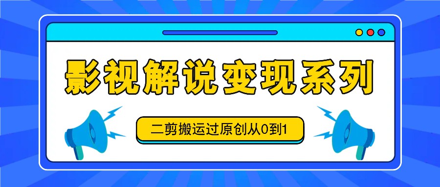 影视解说变现系列，二剪搬运过原创从0到1，喂饭式教程-云库资源