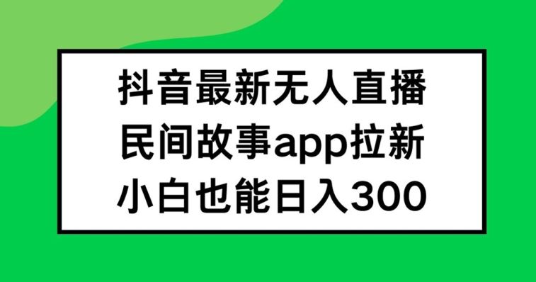 抖音无人直播，民间故事APP拉新，小白也能日入300+【揭秘】-云库资源