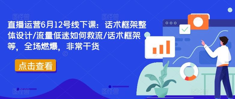 直播运营6月12号线下课：话术框架整体设计/流量低迷如何救流/话术框架等，全场燃爆，非常干货-云库资源