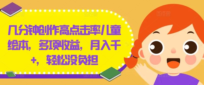 几分钟创作高点击率儿童绘本，多项收益，月入千+，轻松没负担【揭秘】-云库资源
