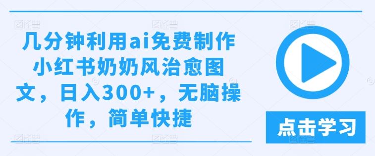 几分钟利用ai免费制作小红书奶奶风治愈图文，日入300+，无脑操作，简单快捷【揭秘】-云库资源