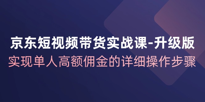 京东短视频带货实战课升级版，实现单人高额佣金的详细操作步骤-云库资源