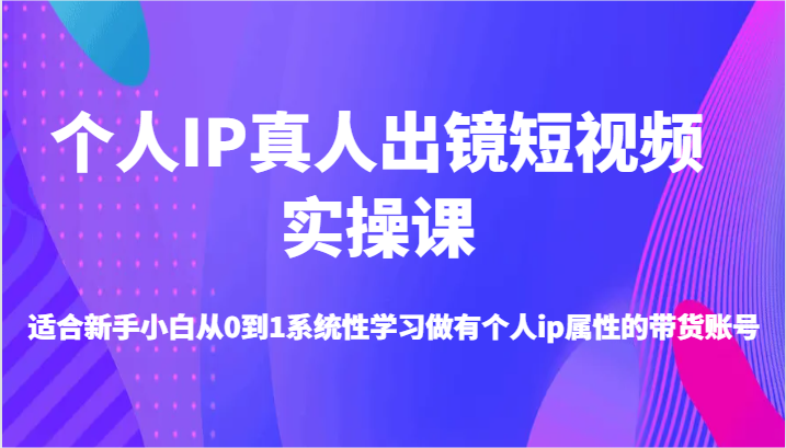 个人IP真人出镜短视频实操课-适合新手小白从0到1系统性学习做有个人ip属性的带货账号-云库资源