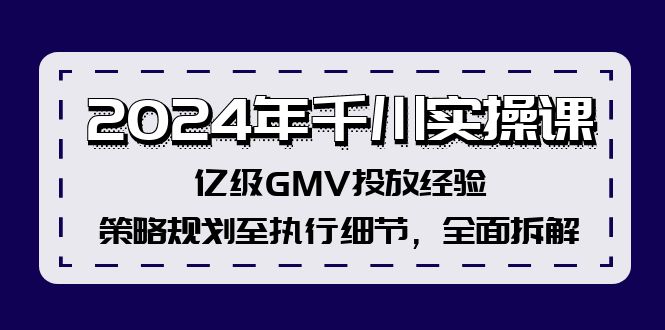 （12189期）2024年千川实操课，亿级GMV投放经验，策略规划至执行细节，全面拆解-云库资源