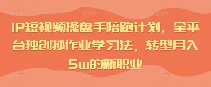 IP短视频操盘手陪跑计划，全平台独创抄作业学习法，转型月入5w的新职业-云库资源