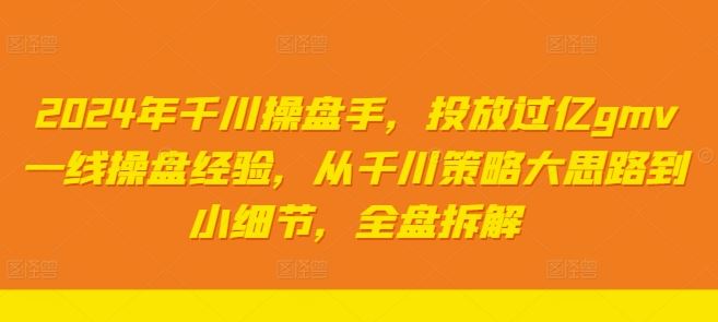2024年千川操盘手，投放过亿gmv一线操盘经验，从千川策略大思路到小细节，全盘拆解-云库资源