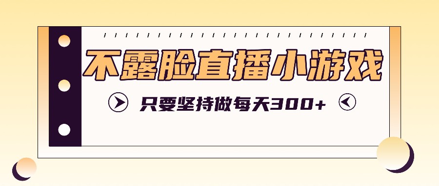 不露脸直播小游戏项目玩法，只要坚持做，轻松实现每天300+-云库资源