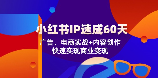 小红书IP速成60天：广告、电商实战+内容创作，快速实现商业变现-云库资源