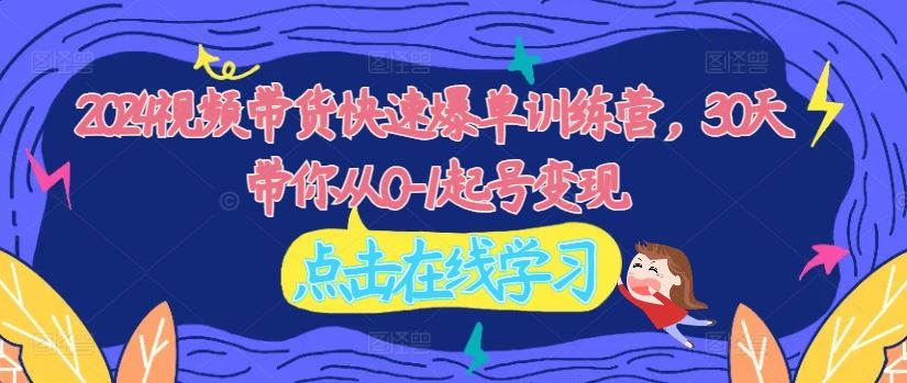 2024视频带货快速爆单训练营，30天带你从0-1起号变现-云库资源