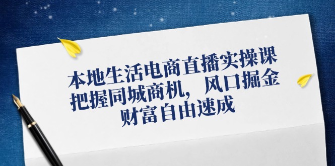 （12214期）本地生活电商直播实操课，把握同城商机，风口掘金，财富自由速成-云库资源