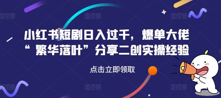 小红书短剧日入过千，爆单大佬“繁华落叶”分享二创实操经验-云库资源