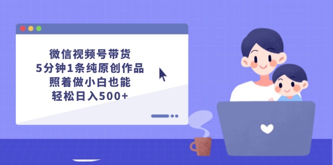 （12218期）微信视频号带货，5分钟1条纯原创作品，照着做小白也能轻松日入500+-云库资源