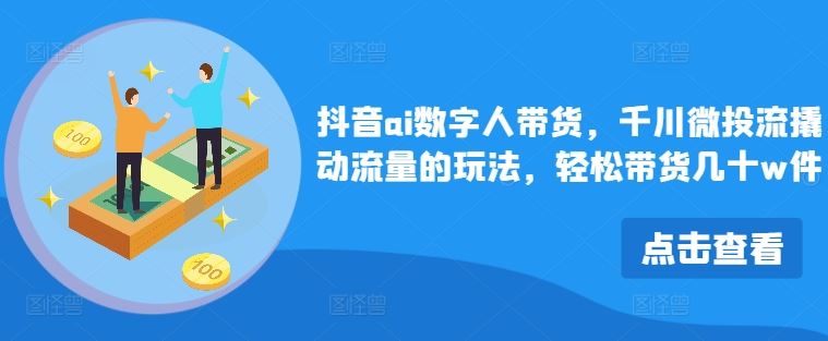 抖音ai数字人带货，千川微投流撬动流量的玩法，轻松带货几十w件-云库资源
