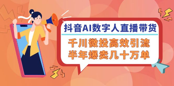 （12232期）抖音AI-数字人直播带货，千川 微投高效引流，半年爆卖几十万单-云库资源