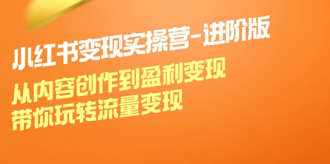 （12234期）小红书变现实操营-进阶版：从内容创作到盈利变现，带你玩转流量变现-云库资源