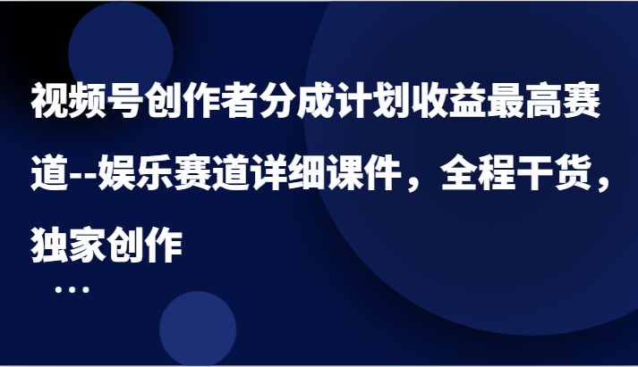 视频号创作者分成计划收益最高赛道–娱乐赛道详细课件，全程干货，独家创作-云库资源