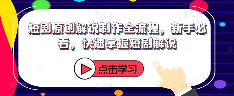 短剧原创解说制作全流程，新手必看，快速掌握短剧解说-云库资源