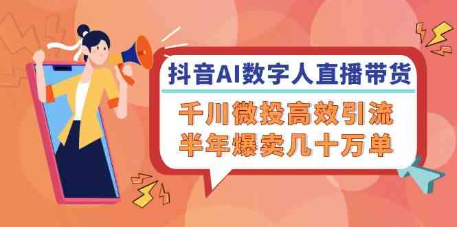 抖音AI数字人直播带货，千川微投高效引流，半年爆卖几十万单-云库资源