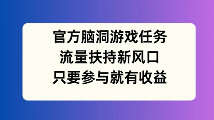 官方脑洞游戏任务，流量扶持新风口，只要参与就有收益【揭秘】-云库资源