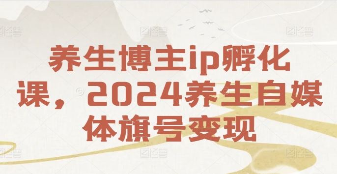 养生博主ip孵化课，2024养生自媒体旗号变现-云库资源