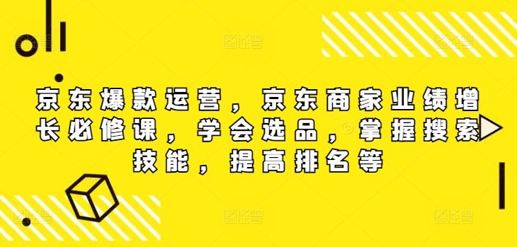 京东爆款运营，京东商家业绩增长必修课，学会选品，掌握搜索技能，提高排名等-云库资源