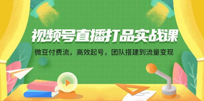 （12262期）视频号直播打品实战课：微 豆 付 费 流，高效起号，团队搭建到流量变现-云库资源