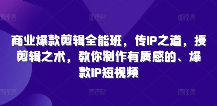 商业爆款剪辑全能班，传IP之道，授剪辑之术，教你制作有质感的、爆款IP短视频-云库资源