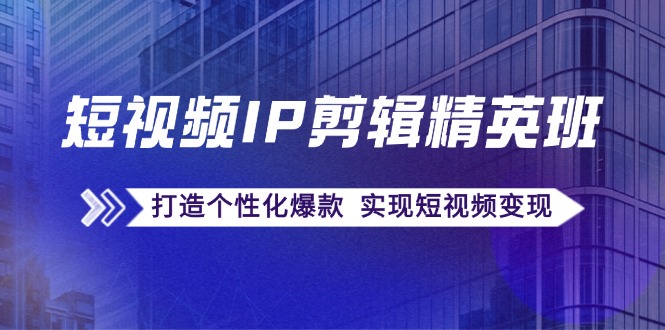 短视频IP剪辑精英班：复刻爆款秘籍，打造个性化爆款 实现短视频变现-云库资源