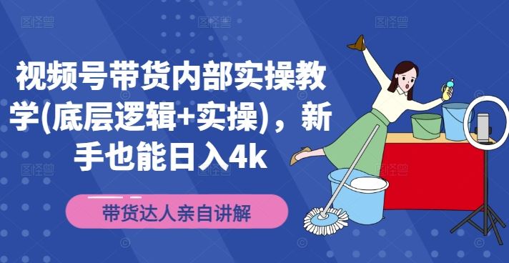 视频号带货内部实操教学(底层逻辑+实操)，新手也能日入4k-云库资源
