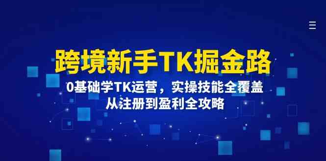跨境新手TK掘金路：0基础学TK运营，实操技能全覆盖，从注册到盈利全攻略-云库资源
