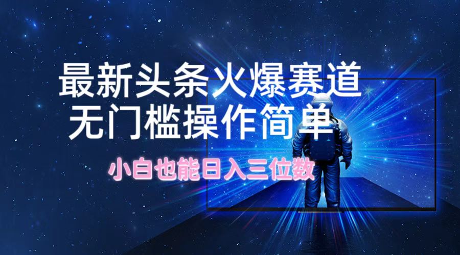 最新头条火爆赛道，无门槛操作简单，小白也能日入三位数-云库资源