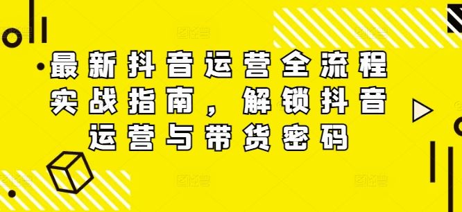 最新抖音运营全流程实战指南，解锁抖音运营与带货密码-云库资源