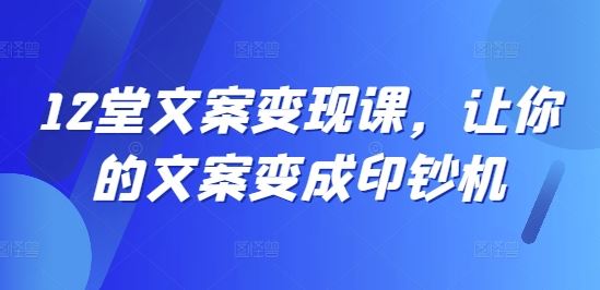 12堂文案变现课，让你的文案变成印钞机-云库资源