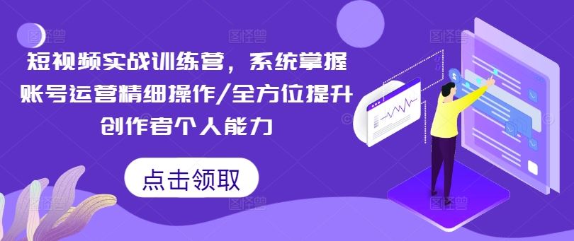 短视频实战训练营，系统掌握账号运营精细操作/全方位提升创作者个人能力-云库资源