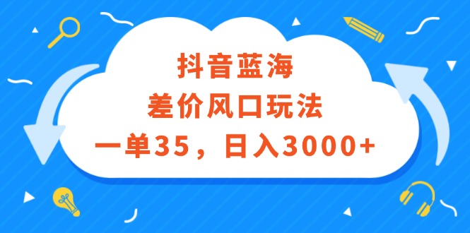 （12322期）抖音蓝海差价风口玩法，一单35，日入3000+-云库资源