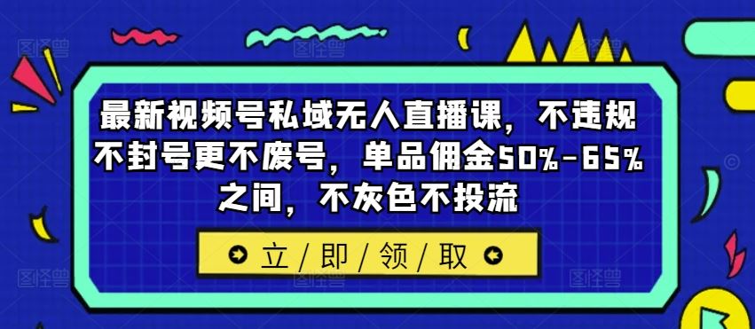 最新视频号私域无人直播课，不违规不封号更不废号，单品佣金50%-65%之间，不灰色不投流-云库资源