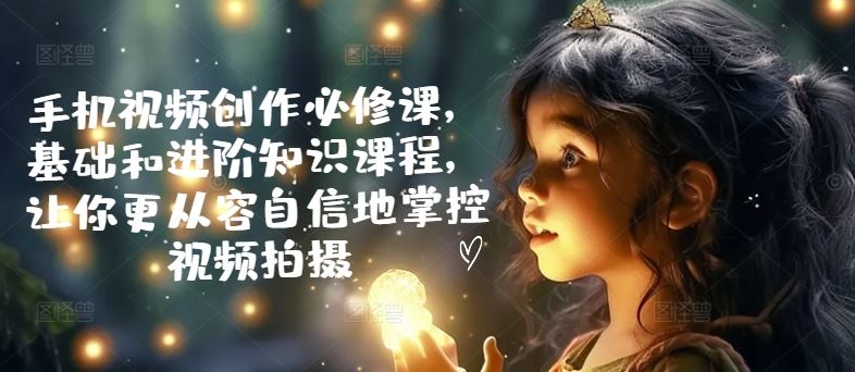 手机视频创作必修课，基础和进阶知识课程，让你更从容自信地掌控视频拍摄-云库资源