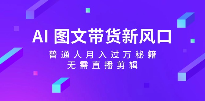 （12348期）AI 图文带货新风口：普通人月入过万秘籍，无需直播剪辑-云库资源