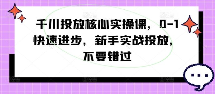 千川投放核心实操课，0-1快速进步，新手实战投放，不要错过-云库资源