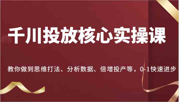 千川投放核心实操课，教你做到思维打法、分析数据、倍增投产等，0-1快速进步-云库资源