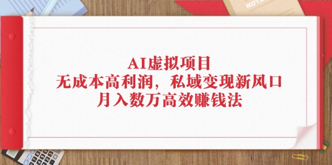 （12355期）AI虚拟项目：无成本高利润，私域变现新风口，月入数万高效赚钱法-云库资源