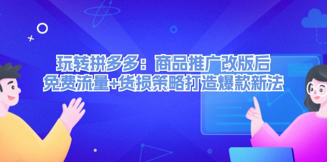 （12363期）玩转拼多多：商品推广改版后，免费流量+货损策略打造爆款新法（无水印）-云库资源