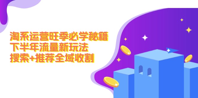 （12364期）淘系运营旺季必学秘籍：下半年流量新玩法：搜索+推荐全域收割（无水印）-云库资源