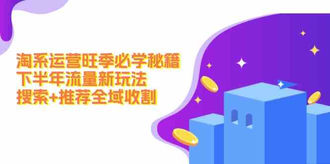 淘系运营旺季必学秘籍：下半年流量新玩法：搜索+推荐全域收割-云库资源