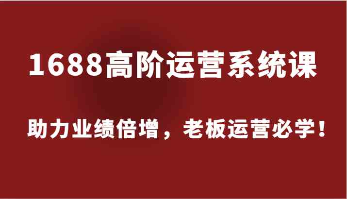 1688高阶运营系统课，助力业绩倍增，老板运营必学！-云库资源
