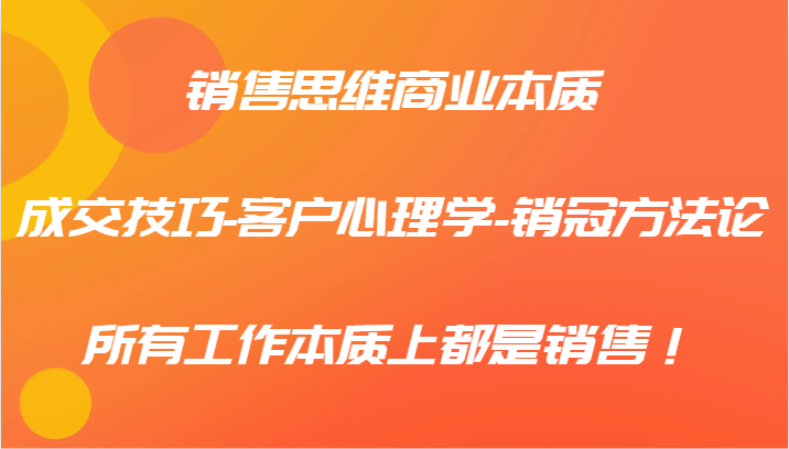 销售思维商业本质-成交技巧-客户心理学-销冠方法论，所有工作本质上都是销售！-云库资源