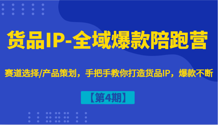 货品IP-全域爆款陪跑营【第4期】赛道选择/产品策划，手把手教你打造货品IP，爆款不断-云库资源